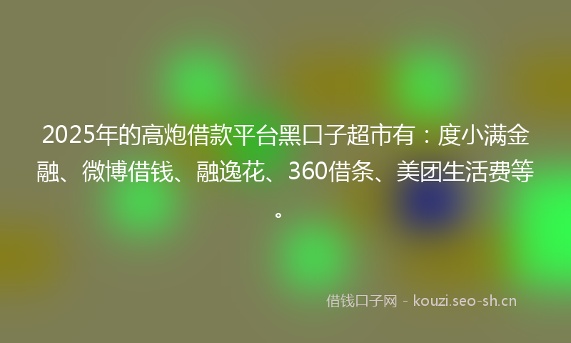 2025年的高炮借款平台黑口子超市有：度小满金融、微博借钱、融逸花、360借条、美团生活费等。