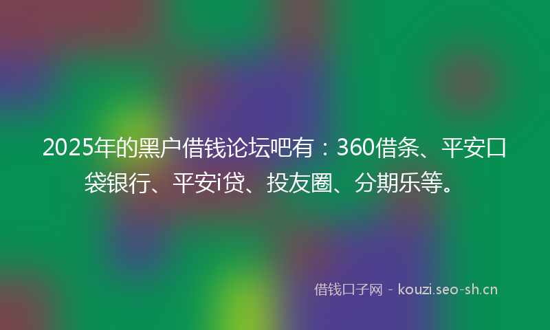 2025年的黑户借钱论坛吧有：360借条、平安口袋银行、平安i贷、投友圈、分期乐等。