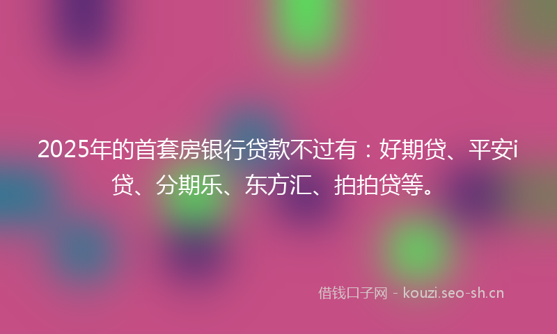 2025年的首套房银行贷款不过有：好期贷、平安i贷、分期乐、东方汇、拍拍贷等。