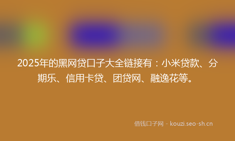 2025年的黑网贷口子大全链接有：小米贷款、分期乐、信用卡贷、团贷网、融逸花等。