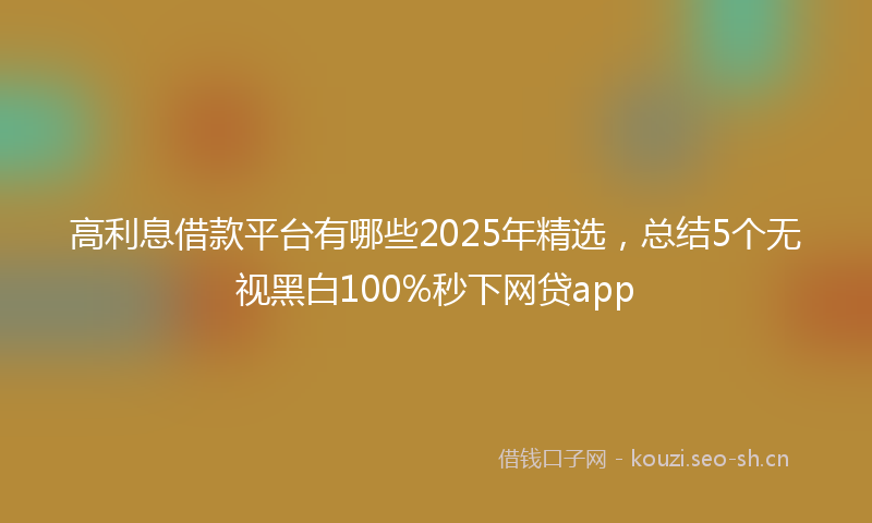 高利息借款平台有哪些2025年精选，总结5个无视黑白100%秒下网贷app