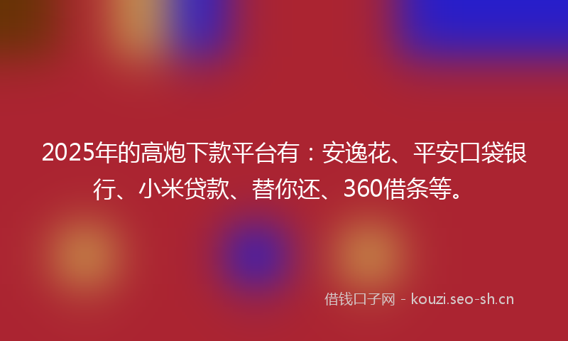 2025年的高炮下款平台有:安逸花、平安口袋银行、小米贷款、替你还、360借条等。