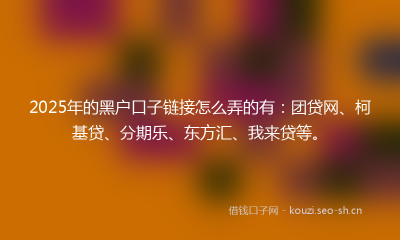 2025年的黑户口子链接怎么弄的有:团贷网、柯基贷、分期乐、东方汇、我来贷等。