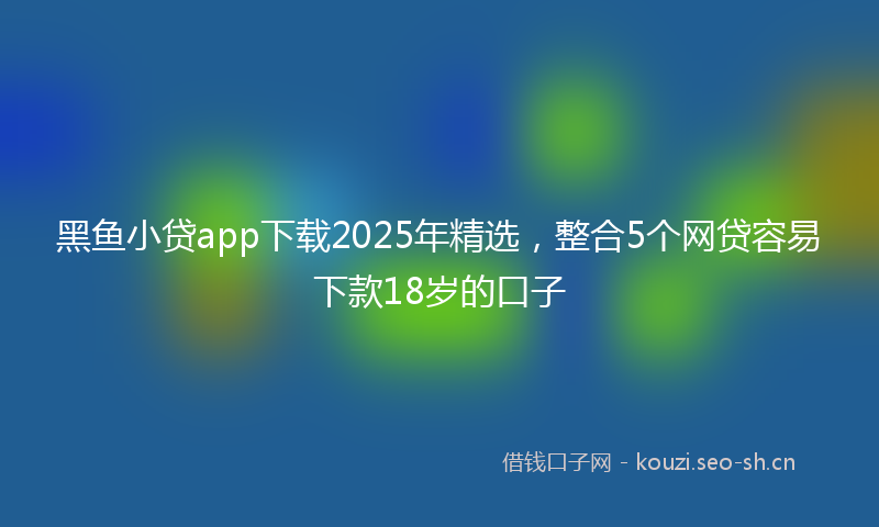 黑鱼小贷app下载2025年精选，整合5个网贷容易下款18岁的口子