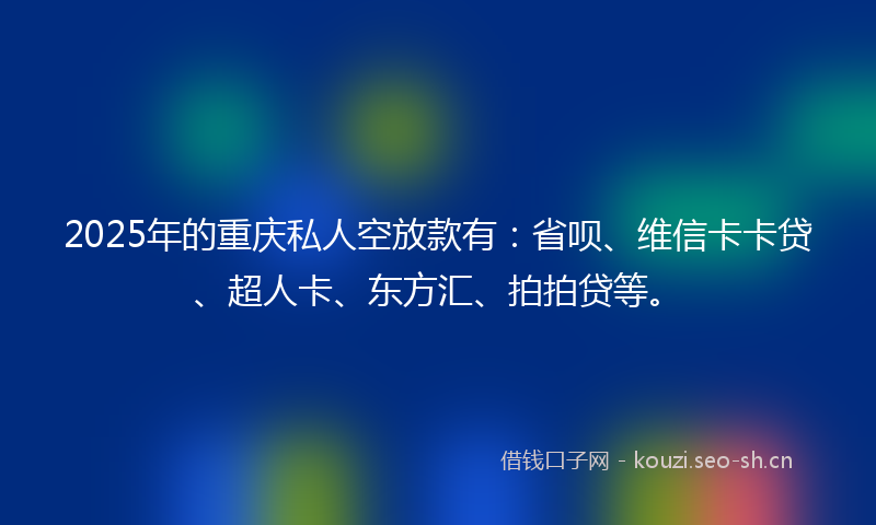 2025年的重庆私人空放款有：省呗、维信卡卡贷、超人卡、东方汇、拍拍贷等。