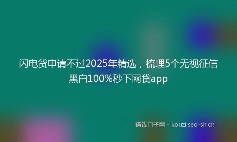 闪电贷申请不过2025年精选，梳理5个无视征信黑白100%秒下网贷app