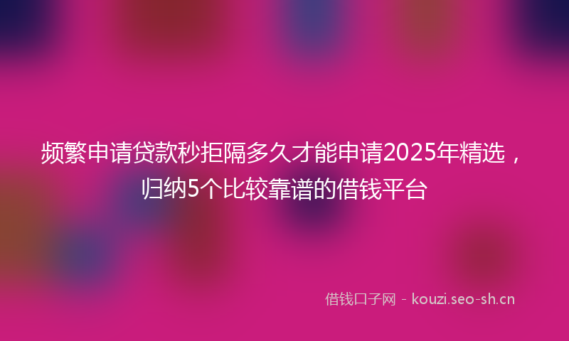 频繁申请贷款秒拒隔多久才能申请2025年精选，归纳5个比较靠谱的借钱平台