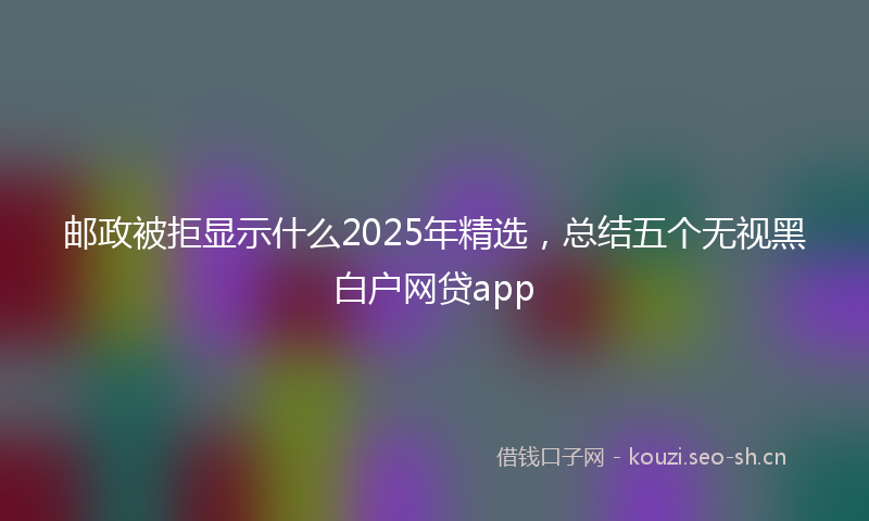 邮政被拒显示什么2025年精选，总结五个无视黑白户网贷app