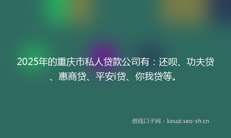 2025年的重庆市私人贷款公司有：还呗、功夫贷、惠商贷、平安i贷、你我贷等。