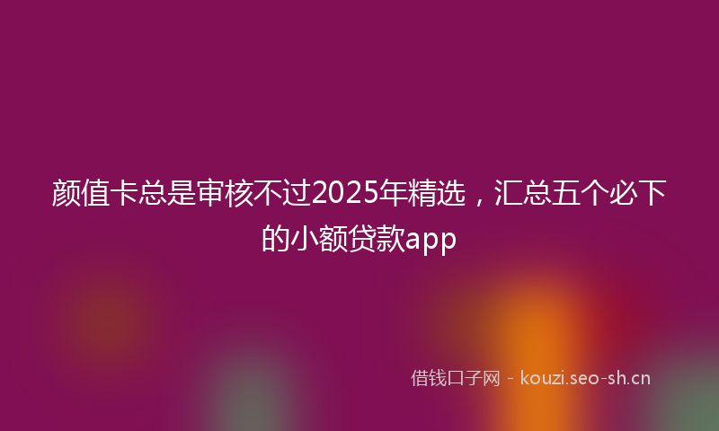 颜值卡总是审核不过2025年精选，汇总五个必下的小额贷款app