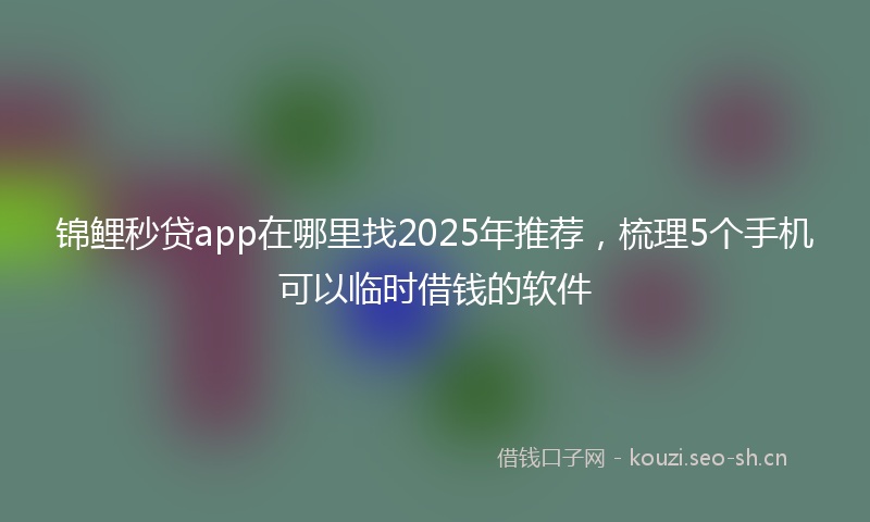 锦鲤秒贷app在哪里找2025年推荐,梳理5个手机可以临时借钱的软件
