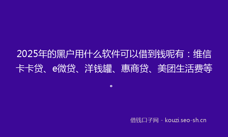 2025年的黑户用什么软件可以借到钱呢有：维信卡卡贷、e微贷、洋钱罐、惠商贷、美团生活费等。
