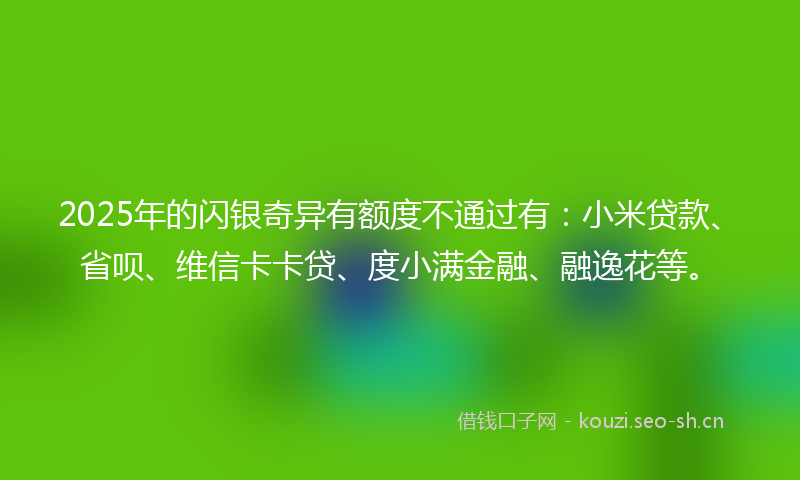 2025年的闪银奇异有额度不通过有：小米贷款、省呗、维信卡卡贷、度小满金融、融逸花等。