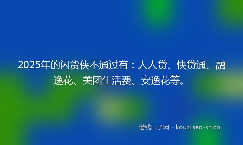 2025年的闪货侠不通过有：人人贷、快贷通、融逸花、美团生活费、安逸花等。
