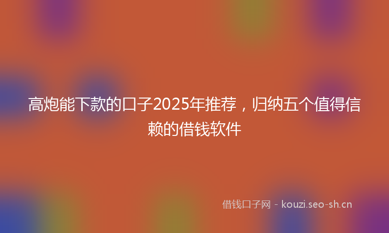高炮能下款的口子2025年推荐，归纳五个值得信赖的借钱软件