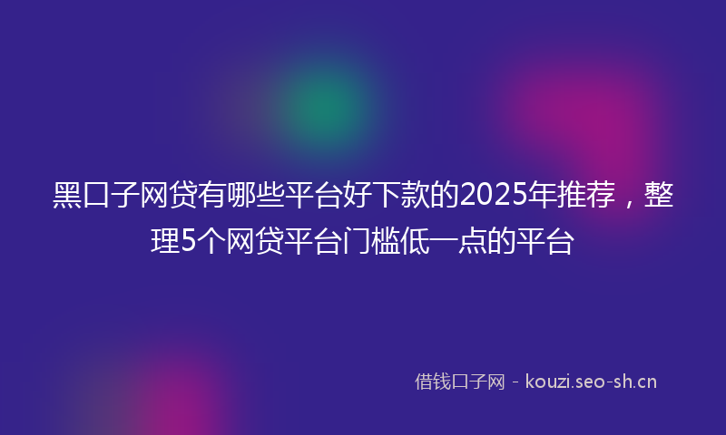 黑口子网贷有哪些平台好下款的2025年推荐，整理5个网贷平台门槛低一点的平台