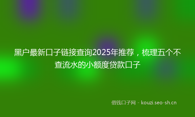 黑户最新口子链接查询2025年推荐，梳理五个不查流水的小额度贷款口子