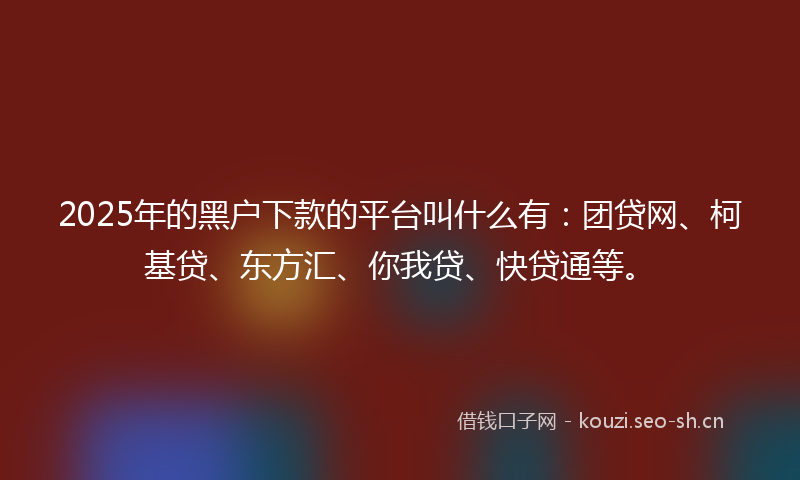 2025年的黑户下款的平台叫什么有：团贷网、柯基贷、东方汇、你我贷、快贷通等。