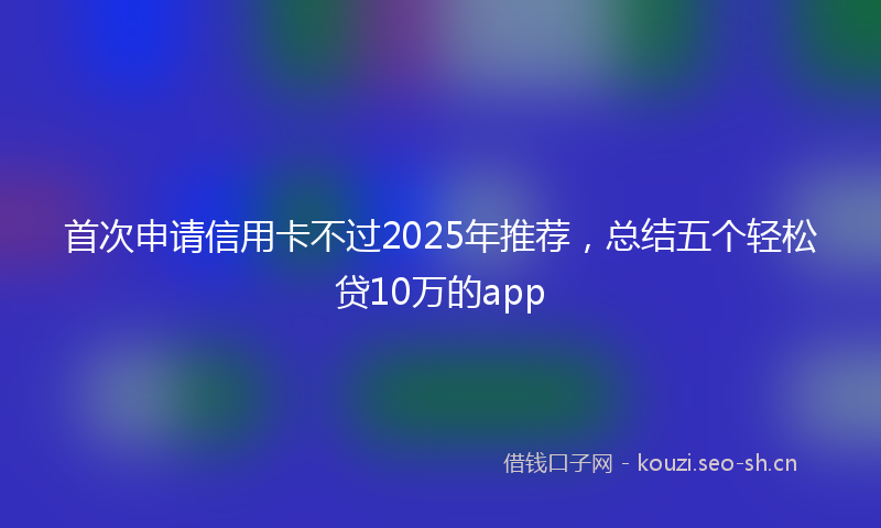 首次申请信用卡不过2025年推荐,总结五个轻松贷10万的app