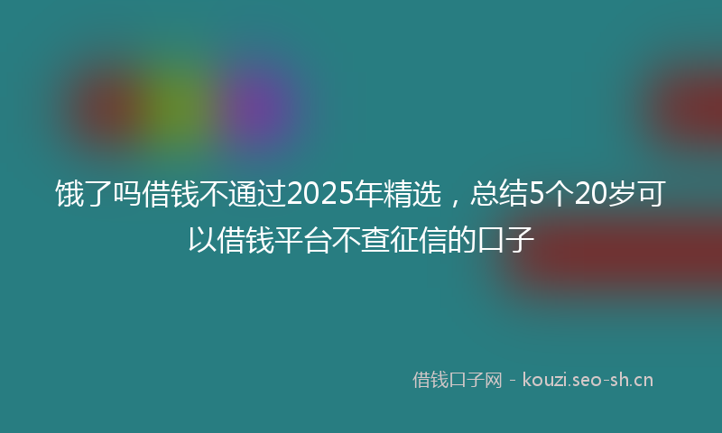 饿了吗借钱不通过2025年精选，总结5个20岁可以借钱平台不查征信的口子