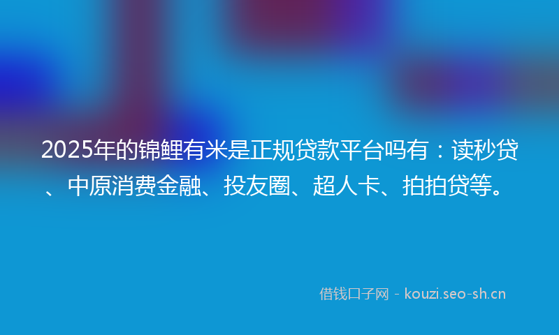 2025年的锦鲤有米是正规贷款平台吗有：读秒贷、中原消费金融、投友圈、超人卡、拍拍贷等。