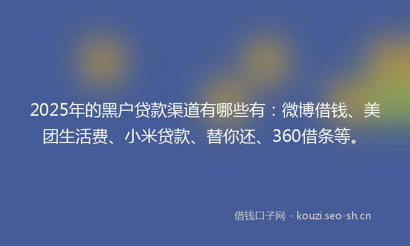 2025年的黑户贷款渠道有哪些有：微博借钱、美团生活费、小米贷款、替你还、360借条等。