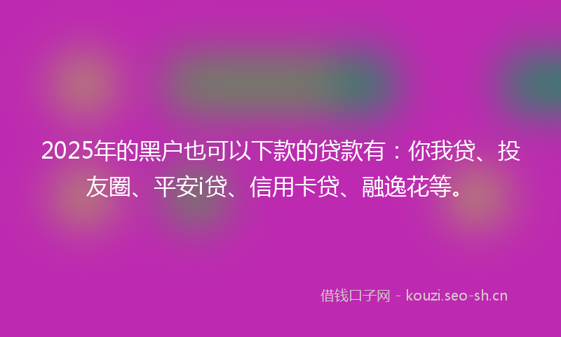 2025年的黑户也可以下款的贷款有：你我贷、投友圈、平安i贷、信用卡贷、融逸花等。