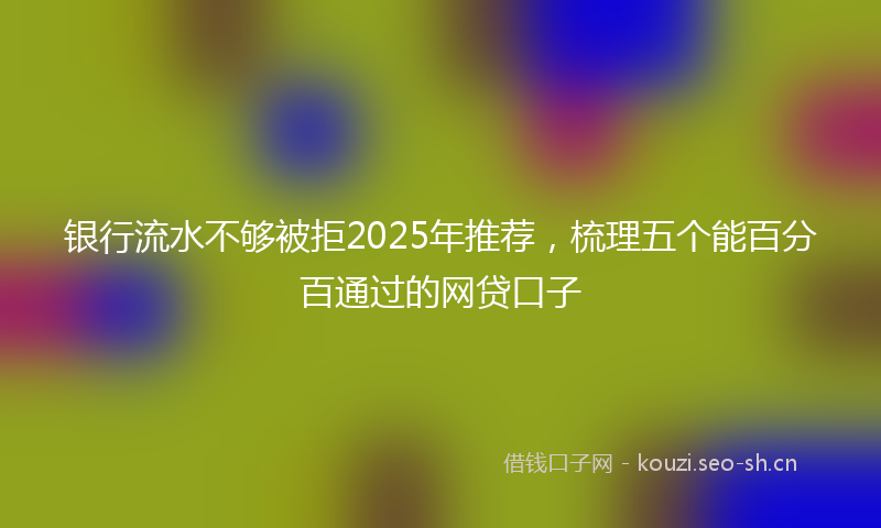 银行流水不够被拒2025年推荐，梳理五个能百分百通过的网贷口子