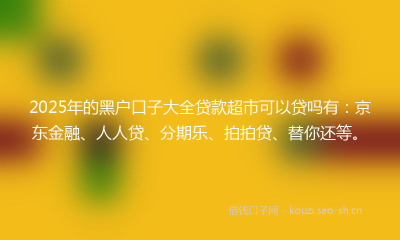 2025年的黑户口子大全贷款超市可以贷吗有:京东金融、人人贷、分期乐、拍拍贷、替你还等。