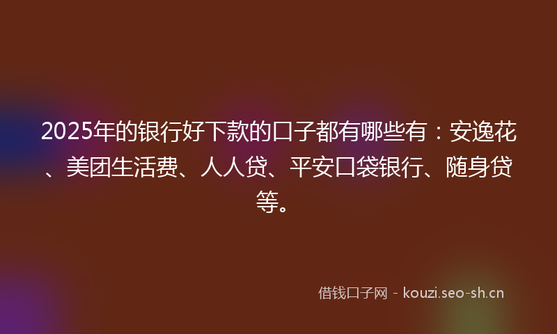 2025年的银行好下款的口子都有哪些有：安逸花、美团生活费、人人贷、平安口袋银行、随身贷等。
