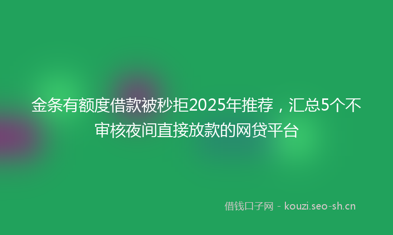 金条有额度借款被秒拒2025年推荐，汇总5个不审核夜间直接放款的网贷平台