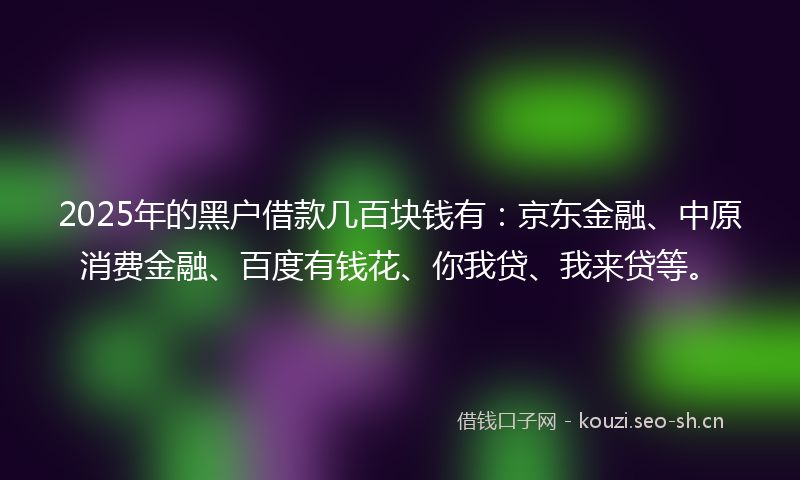 2025年的黑户借款几百块钱有:京东金融、中原消费金融、百度有钱花、你我贷、我来贷等。