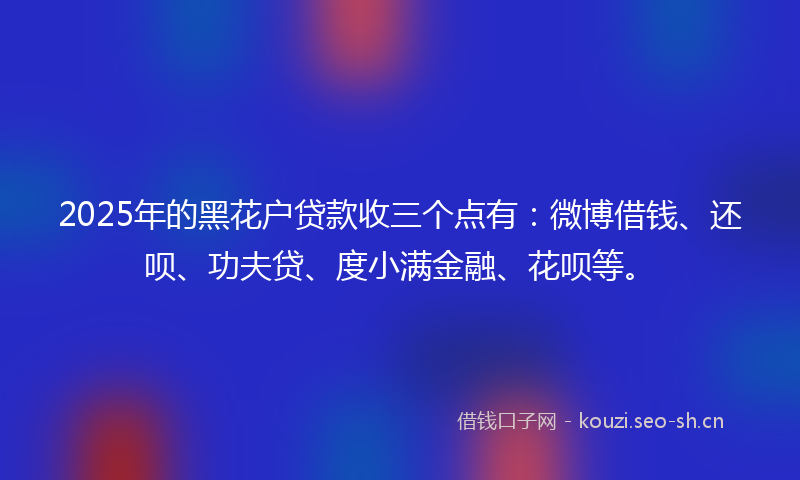 2025年的黑花户贷款收三个点有：微博借钱、还呗、功夫贷、度小满金融、花呗等。