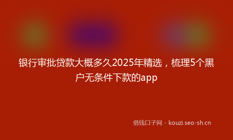 银行审批贷款大概多久2025年精选，梳理5个黑户无条件下款的app