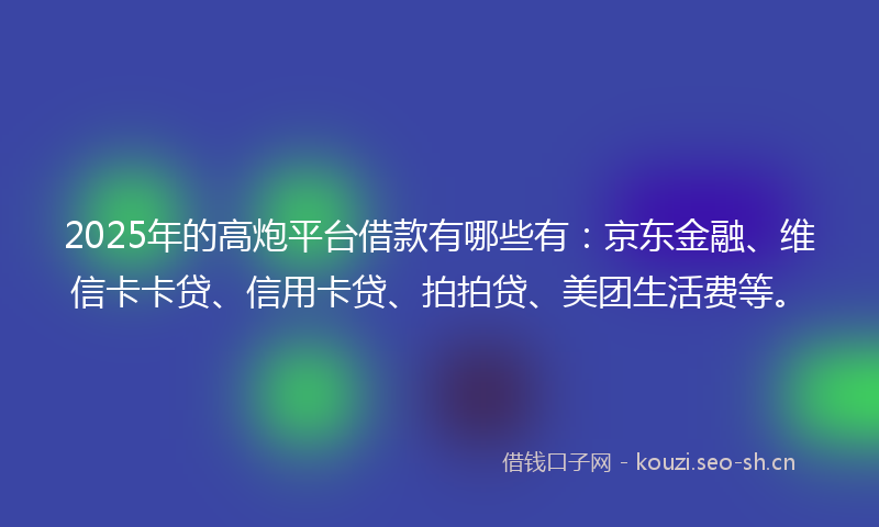 2025年的高炮平台借款有哪些有:京东金融、维信卡卡贷、信用卡贷、拍拍贷、美团生活费等。