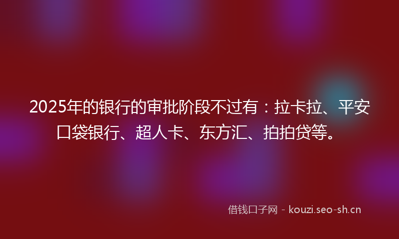 2025年的银行的审批阶段不过有：拉卡拉、平安口袋银行、超人卡、东方汇、拍拍贷等。