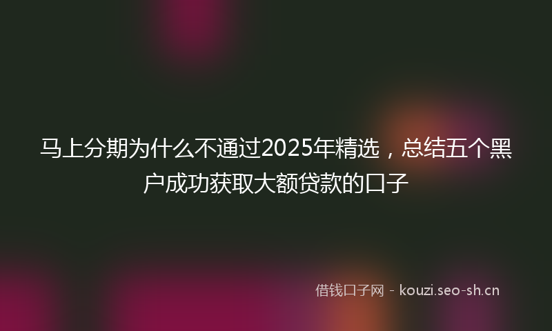 马上分期为什么不通过2025年精选，总结五个黑户成功获取大额贷款的口子