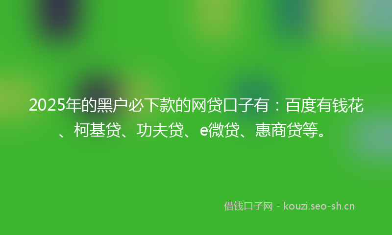 2025年的黑户必下款的网贷口子有:百度有钱花、柯基贷、功夫贷、e微贷、惠商贷等。