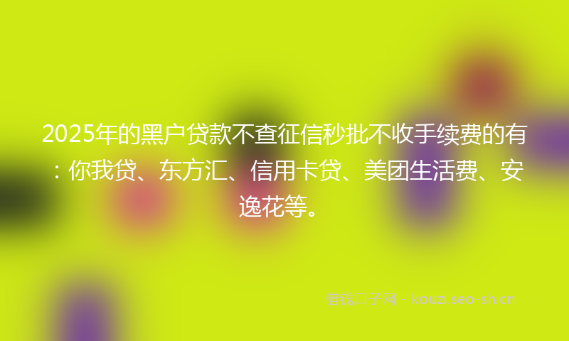 2025年的黑户贷款不查征信秒批不收手续费的有：你我贷、东方汇、信用卡贷、美团生活费、安逸花等。