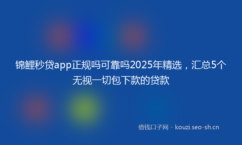 锦鲤秒贷app正规吗可靠吗2025年精选,汇总5个无视一切包下款的贷款