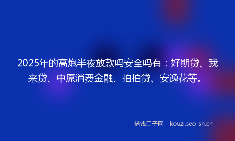 2025年的高炮半夜放款吗安全吗有：好期贷、我来贷、中原消费金融、拍拍贷、安逸花等。
