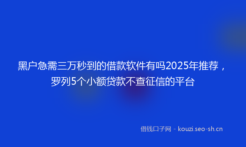 黑户急需三万秒到的借款软件有吗2025年推荐,罗列5个小额贷款不查征信的平台