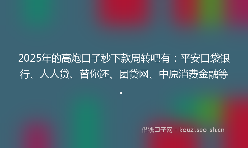 2025年的高炮口子秒下款周转吧有：平安口袋银行、人人贷、替你还、团贷网、中原消费金融等。