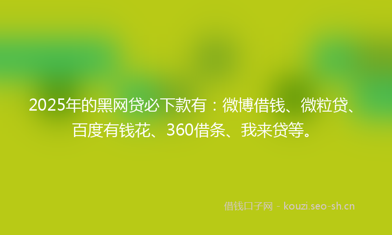 2025年的黑网贷必下款有：微博借钱、微粒贷、百度有钱花、360借条、我来贷等。