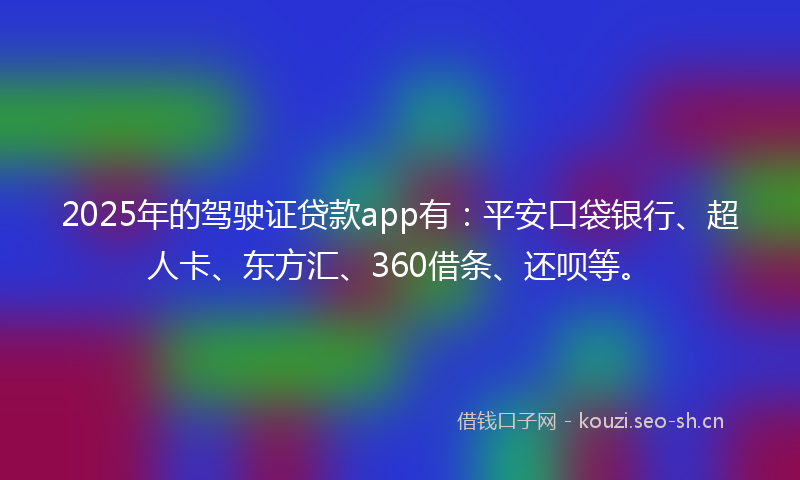 2025年的驾驶证贷款app有：平安口袋银行、超人卡、东方汇、360借条、还呗等。