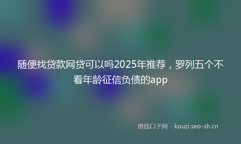 随便找贷款网贷可以吗2025年推荐，罗列五个不看年龄征信负债的app