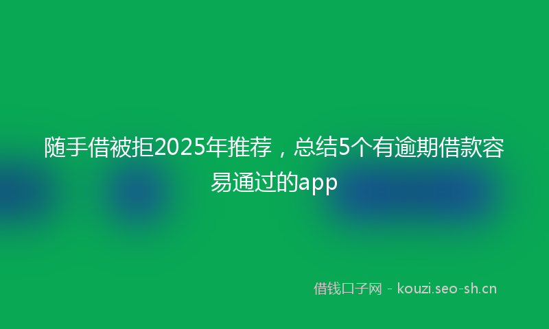 随手借被拒2025年推荐，总结5个有逾期借款容易通过的app