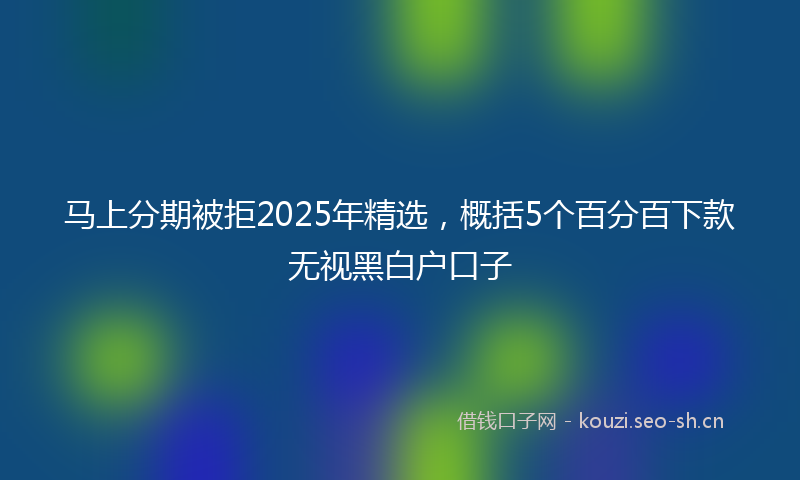 马上分期被拒2025年精选，概括5个百分百下款无视黑白户口子