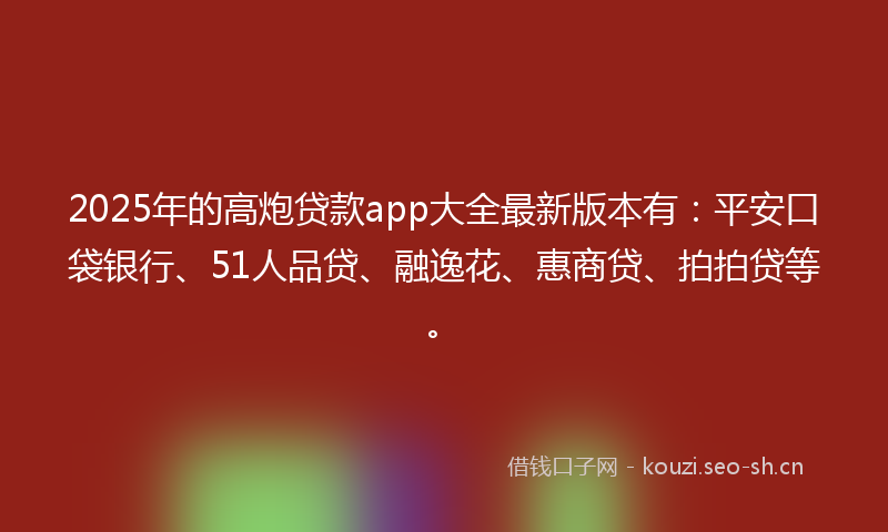2025年的高炮贷款app大全最新版本有：平安口袋银行、51人品贷、融逸花、惠商贷、拍拍贷等。