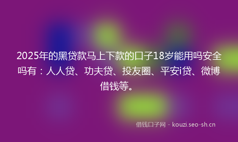 2025年的黑贷款马上下款的口子18岁能用吗安全吗有:人人贷、功夫贷、投友圈、平安i贷、微博借钱等。